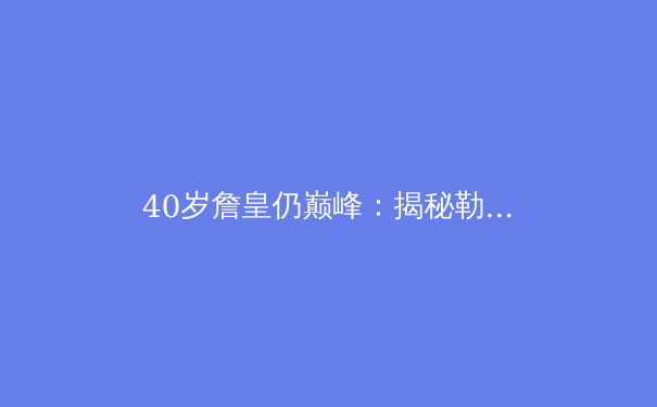 40岁詹皇仍巅峰：揭秘勒布朗·詹姆斯的不老传奇 - 2