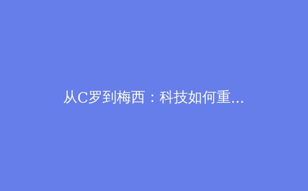 从C罗到梅西：科技如何重塑现代运动员的巅峰状态
