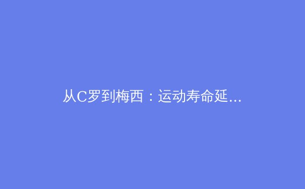 从C罗到梅西：运动寿命延长的科学革命与训练哲学演进 - 3