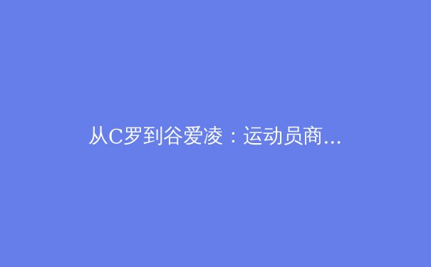 从C罗到谷爱凌：运动员商业价值背后的体育营销革命 - 4