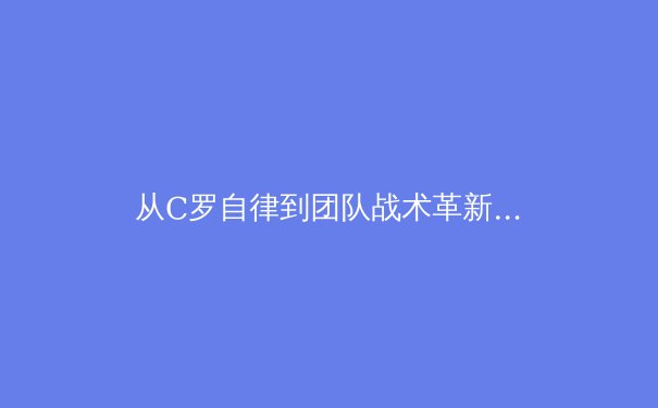 从C罗自律到团队战术革新：现代职业足球的竞技密码