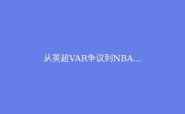 从英超VAR争议到NBA裁判报告：职业体育中技术判罚的伦理困境与解决路径 - 3